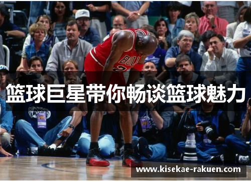 篮球巨星带你畅谈篮球魅力