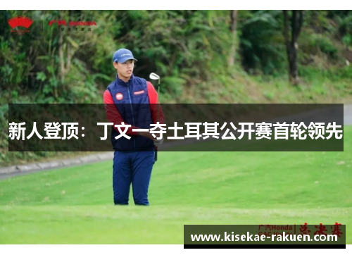新人登顶：丁文一夺土耳其公开赛首轮领先