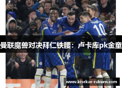 曼联魔兽对决拜仁铁腰：卢卡库pk金童